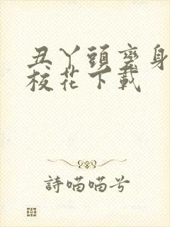 丑丫头变身美女校花下载