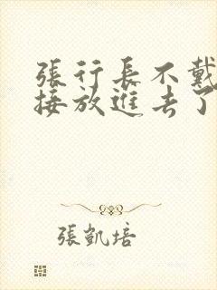 张行长不戴套直接放进去了