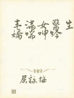 丰满女医生销魂娇喘呻吟