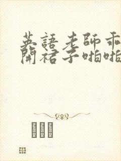 英语老师乖乖掀开裙子啪啪