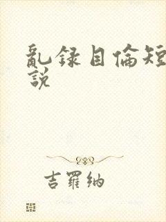 乱录目伦短篇小说