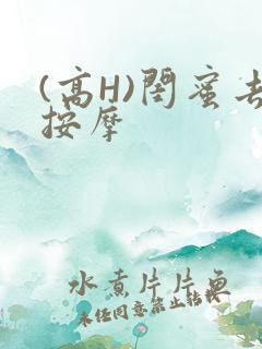 (高H)闺蜜去按摩