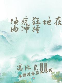 他疯狂地在她体内冲撞