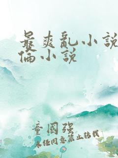 最爽乱小说录目伦小说