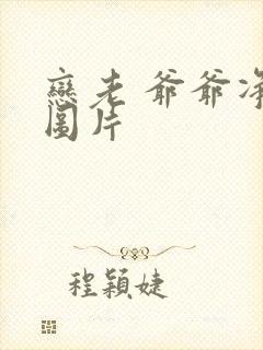 恋老 爷爷净身图片