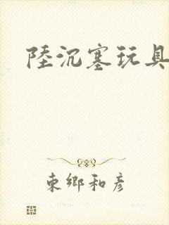 陆沉塞玩具高速