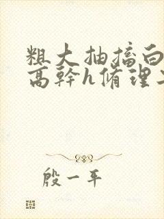 粗大抽搐白浊h高干h修理工