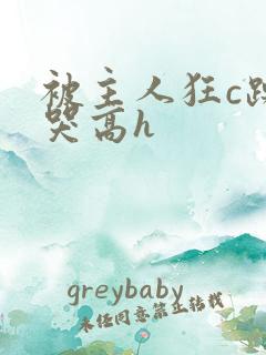 被主人狂c躁到哭高h