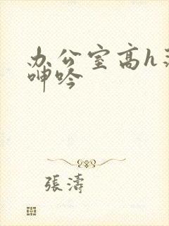 办公室高h荡肉呻吟