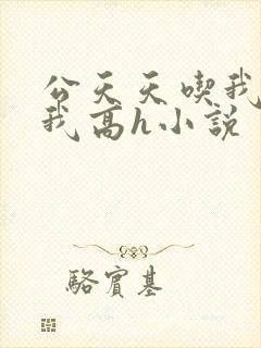 公天天吃我奶躁我高h小说