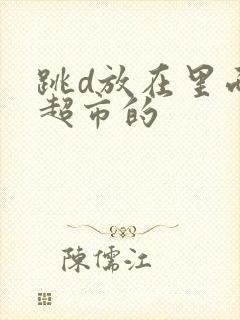 跳d放在里面逛超市的