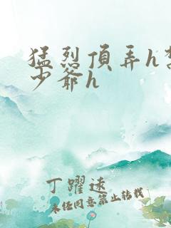 猛烈顶弄h禁欲少爷h