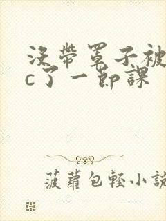 没带罩子被校霸c了一节课