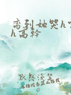 脔到她哭h宫交h高干