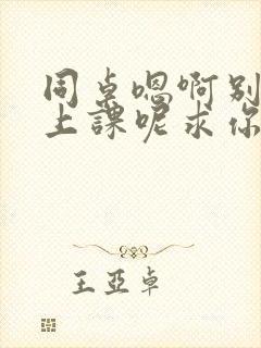 同桌嗯啊别吸了上课呢求你了