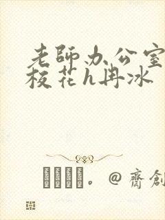 老师办公室狂肉校花h冉冰