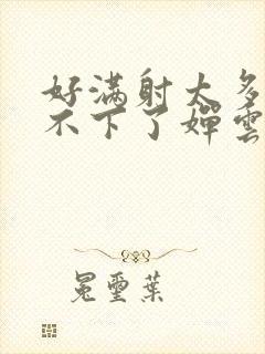 好满射太多了装不下了婵云