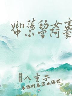 yin荡的女高中小雪阿豪