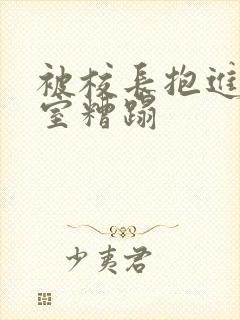 被校长抱进办公室糟蹋