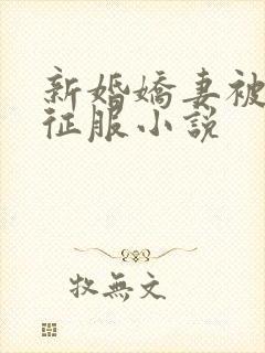 新婚娇妻被巨茎征服小说