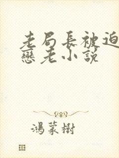 老局长被迫为奴恋老小说