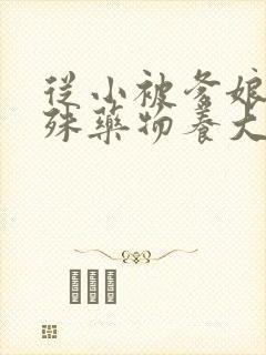 从小被爹娘用特殊药物养大