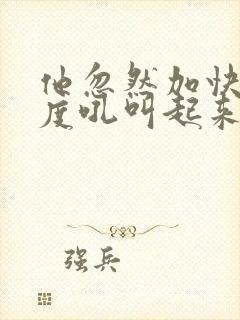 他忽然加快了速度吼叫起来