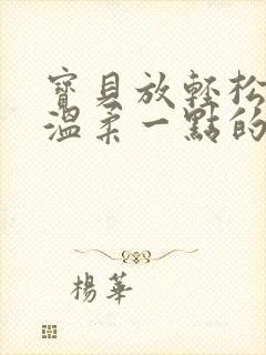 宝贝放轻松我会温柔一点的说说