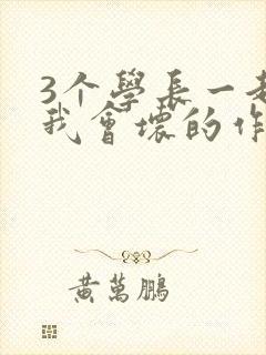 3个学长一起上我会坏的作文