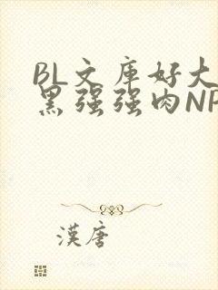 BL文库好大粗黑强强肉NP