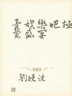 青娱乐吧极品视觉盛宴