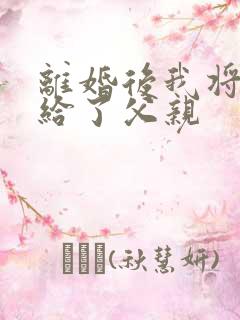 离婚后我将自己给了父亲