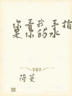 你看我手指上全是你的水
