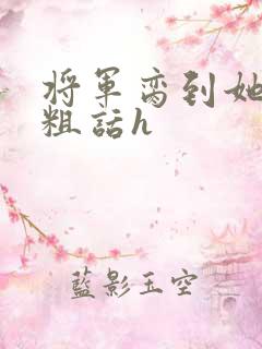 将军脔到她哭h粗话h