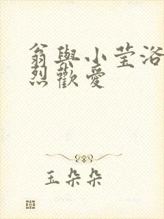 翁与小莹浴室激烈欢爱