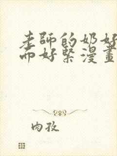 老师的奶好大下面好紧漫画