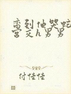 脔到他哭蛇双根宫交h男男