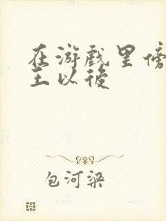 在游戏里傍上野王以后