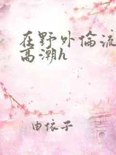 在野外伦流澡到高潮h