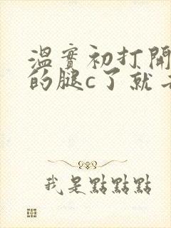 温实初打开眉庄的腿c了就去