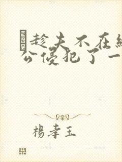 巜趁夫不在给给公侵犯了一天