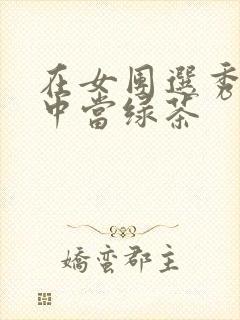 在女团选秀节目中当绿茶