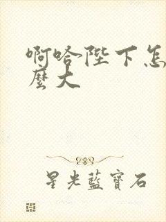 啊哈陛下怎么这么大