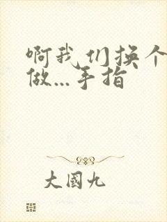 啊我们换个地方做...手指