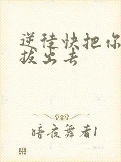 逆徒快把你东西拔出去