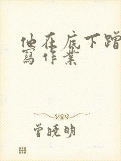 他在底下蹭我在写作业