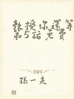 教授你还等什么第5话免费