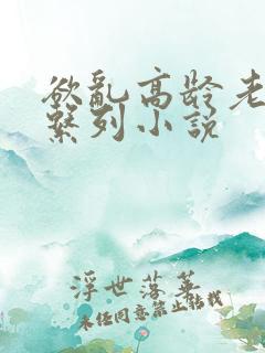 欲乱高龄老女人系列小说