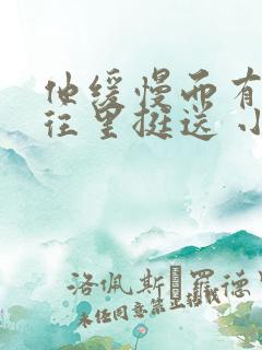 他缓慢而有力的往里挺送 小说