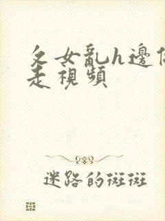 攵女乱h边做边走视频